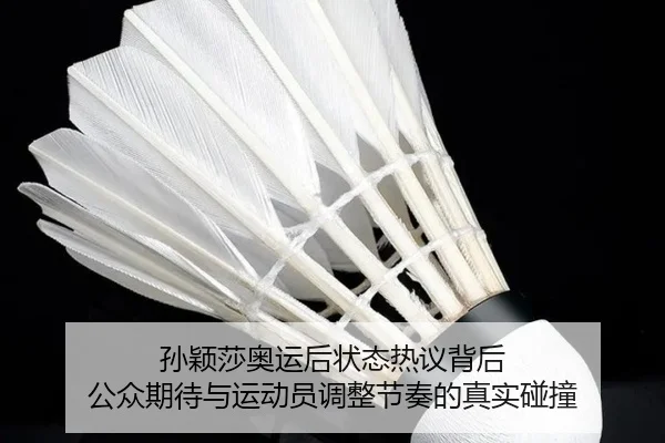 孙颖莎奥运后状态热议背后 公众期待与运动员调整节奏的真实碰撞
